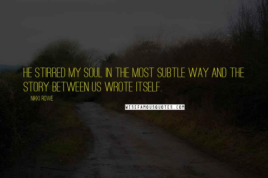 Nikki Rowe Quotes: He stirred my soul in the most subtle way and the story between us wrote itself.