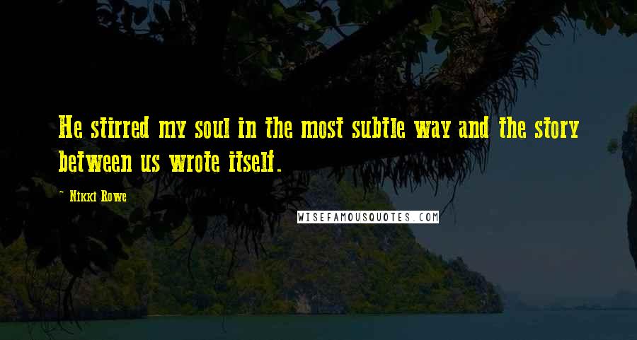 Nikki Rowe Quotes: He stirred my soul in the most subtle way and the story between us wrote itself.