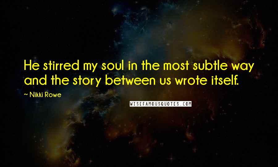 Nikki Rowe Quotes: He stirred my soul in the most subtle way and the story between us wrote itself.