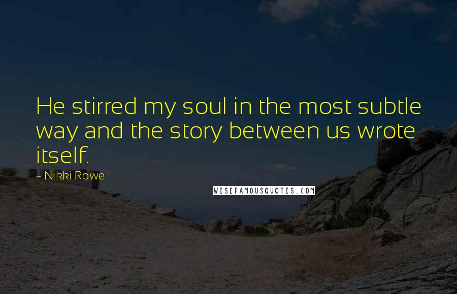 Nikki Rowe Quotes: He stirred my soul in the most subtle way and the story between us wrote itself.