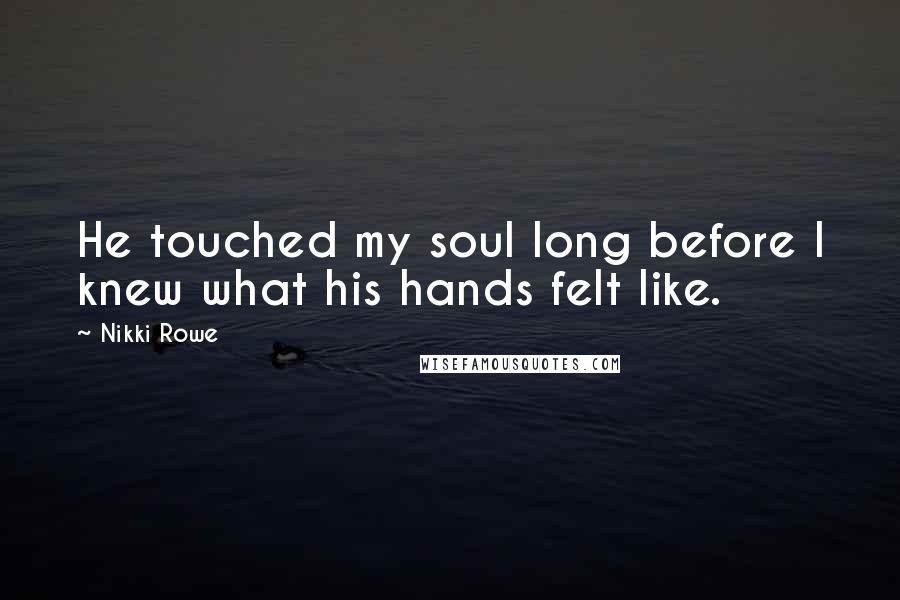 Nikki Rowe Quotes: He touched my soul long before I knew what his hands felt like.