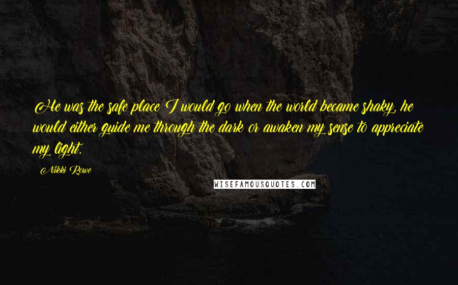 Nikki Rowe Quotes: He was the safe place I would go when the world became shaky, he would either guide me through the dark or awaken my sense to appreciate my light.