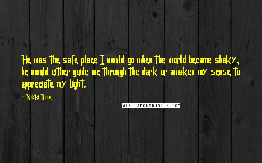 Nikki Rowe Quotes: He was the safe place I would go when the world became shaky, he would either guide me through the dark or awaken my sense to appreciate my light.