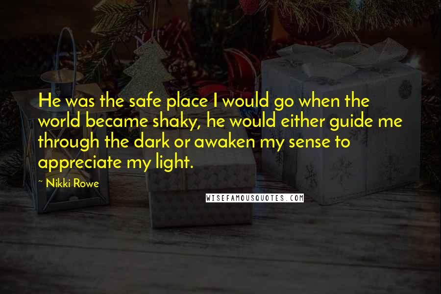 Nikki Rowe Quotes: He was the safe place I would go when the world became shaky, he would either guide me through the dark or awaken my sense to appreciate my light.