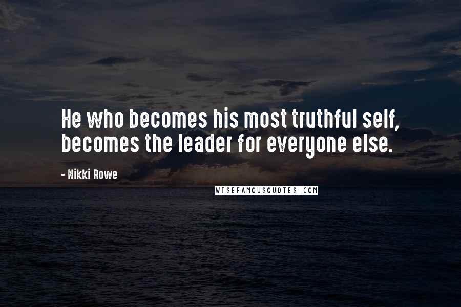 Nikki Rowe Quotes: He who becomes his most truthful self, becomes the leader for everyone else.