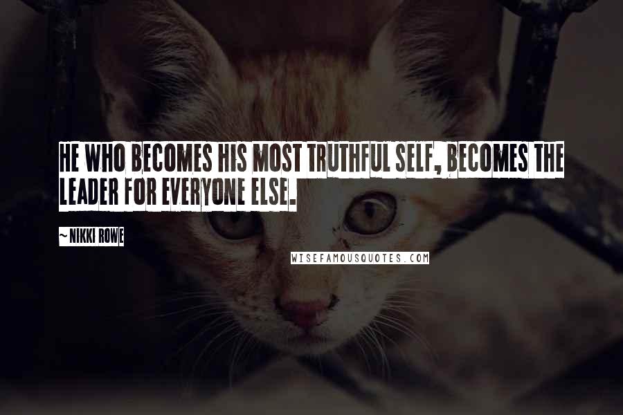 Nikki Rowe Quotes: He who becomes his most truthful self, becomes the leader for everyone else.