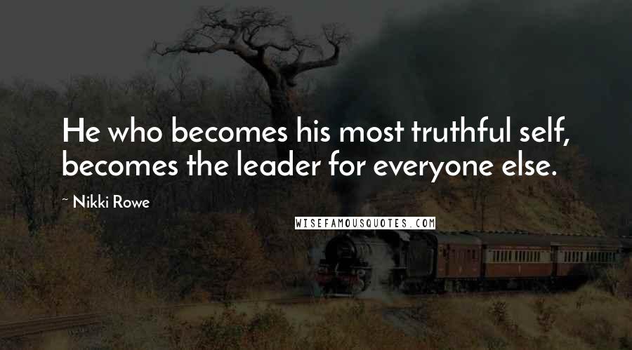 Nikki Rowe Quotes: He who becomes his most truthful self, becomes the leader for everyone else.