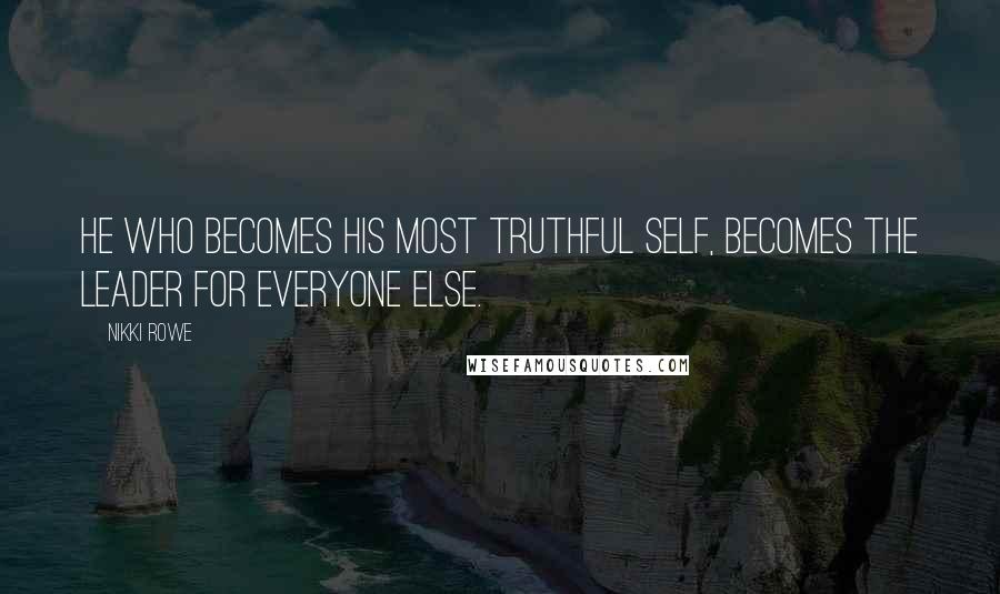 Nikki Rowe Quotes: He who becomes his most truthful self, becomes the leader for everyone else.