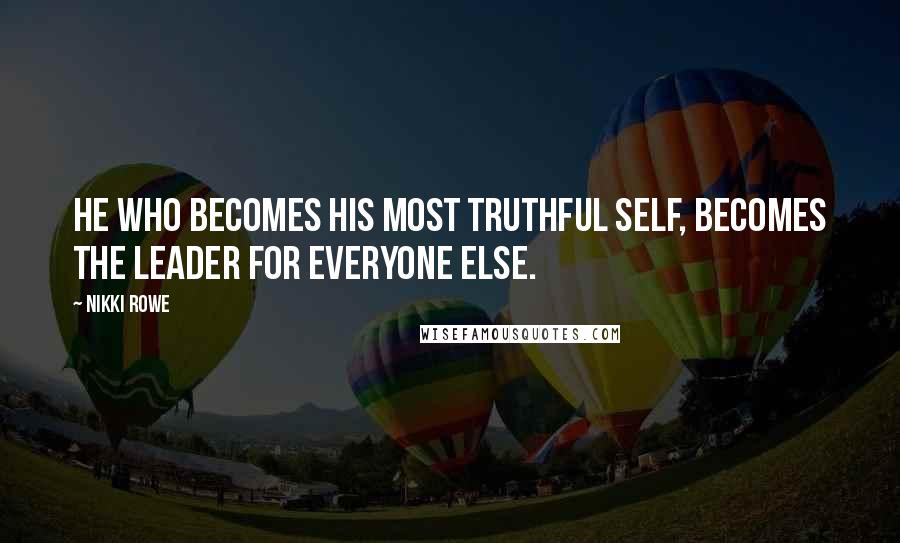 Nikki Rowe Quotes: He who becomes his most truthful self, becomes the leader for everyone else.