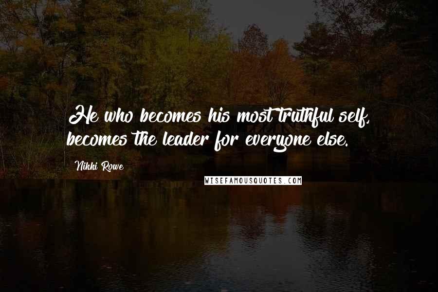 Nikki Rowe Quotes: He who becomes his most truthful self, becomes the leader for everyone else.