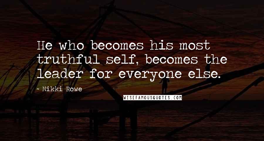 Nikki Rowe Quotes: He who becomes his most truthful self, becomes the leader for everyone else.