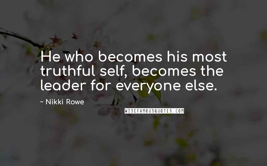 Nikki Rowe Quotes: He who becomes his most truthful self, becomes the leader for everyone else.