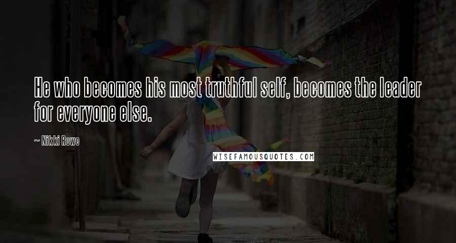 Nikki Rowe Quotes: He who becomes his most truthful self, becomes the leader for everyone else.