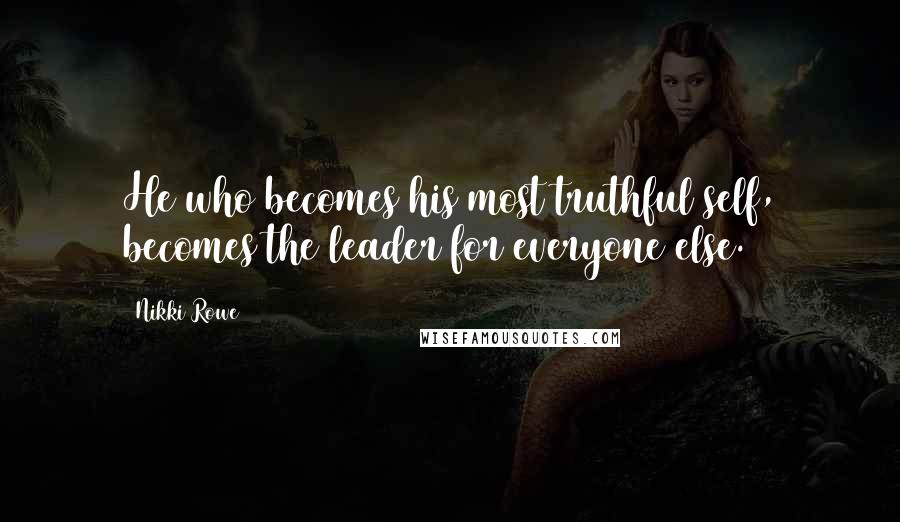 Nikki Rowe Quotes: He who becomes his most truthful self, becomes the leader for everyone else.