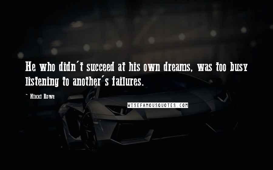 Nikki Rowe Quotes: He who didn't succeed at his own dreams, was too busy listening to another's failures.