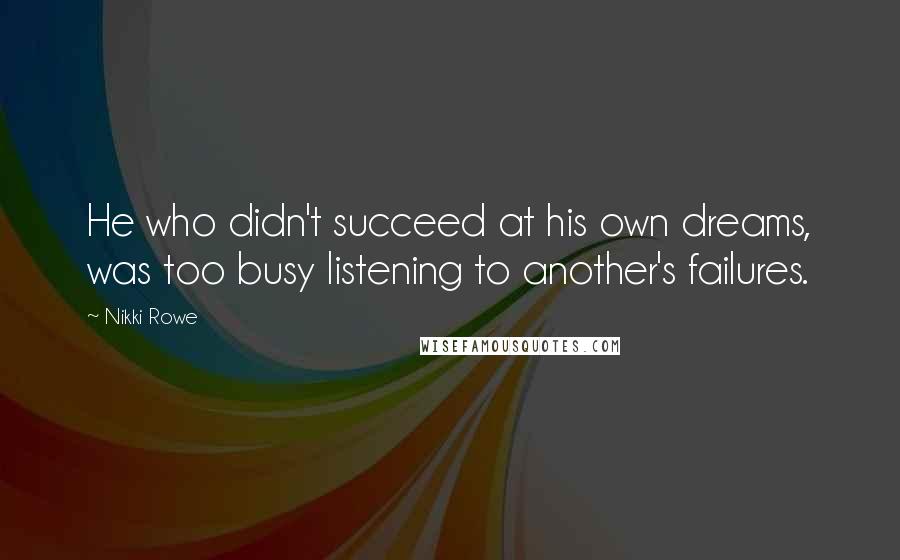 Nikki Rowe Quotes: He who didn't succeed at his own dreams, was too busy listening to another's failures.