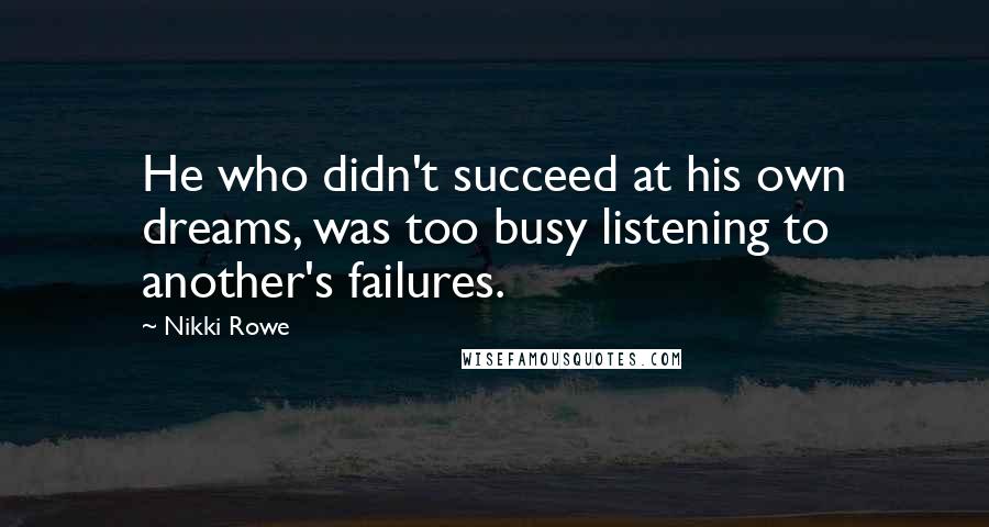 Nikki Rowe Quotes: He who didn't succeed at his own dreams, was too busy listening to another's failures.