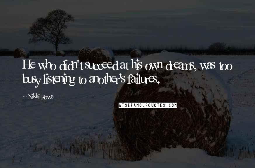 Nikki Rowe Quotes: He who didn't succeed at his own dreams, was too busy listening to another's failures.