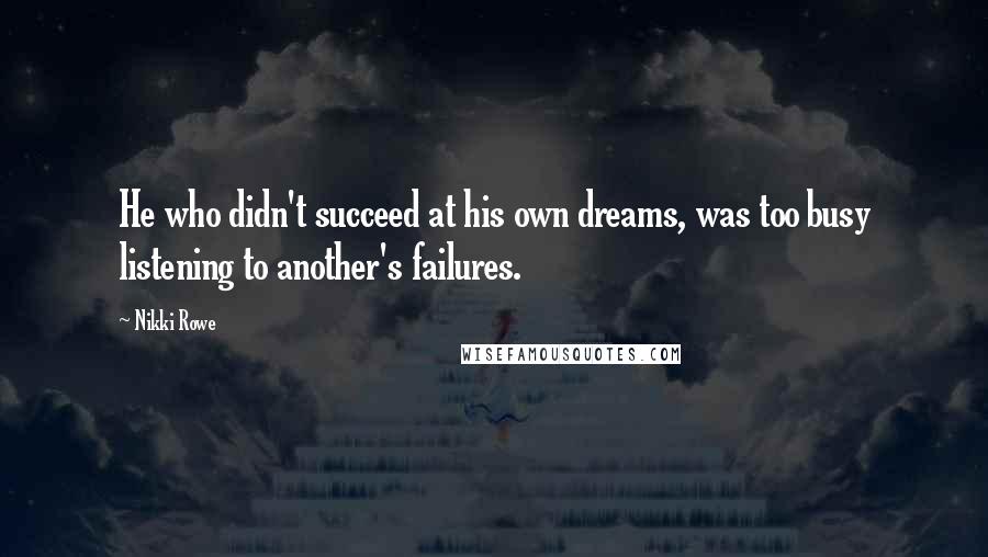 Nikki Rowe Quotes: He who didn't succeed at his own dreams, was too busy listening to another's failures.