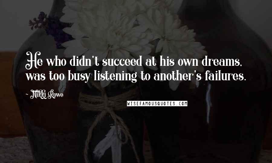 Nikki Rowe Quotes: He who didn't succeed at his own dreams, was too busy listening to another's failures.