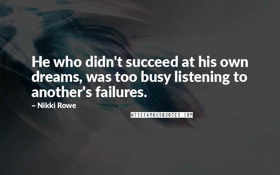 Nikki Rowe Quotes: He who didn't succeed at his own dreams, was too busy listening to another's failures.