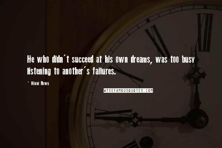 Nikki Rowe Quotes: He who didn't succeed at his own dreams, was too busy listening to another's failures.