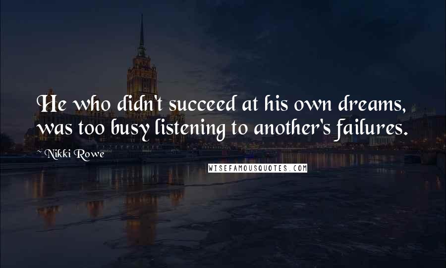 Nikki Rowe Quotes: He who didn't succeed at his own dreams, was too busy listening to another's failures.