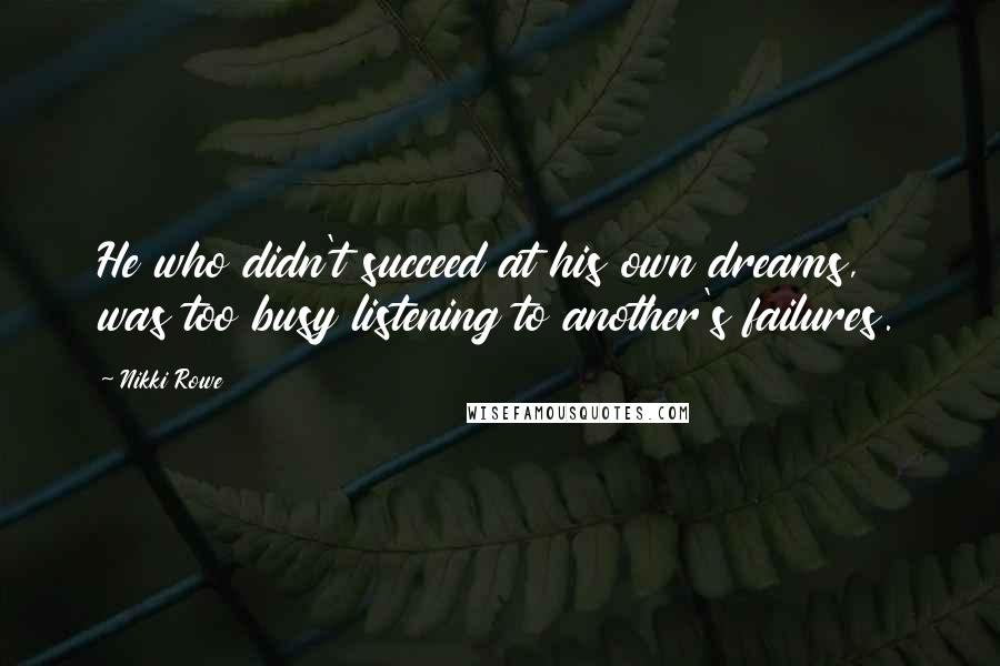 Nikki Rowe Quotes: He who didn't succeed at his own dreams, was too busy listening to another's failures.