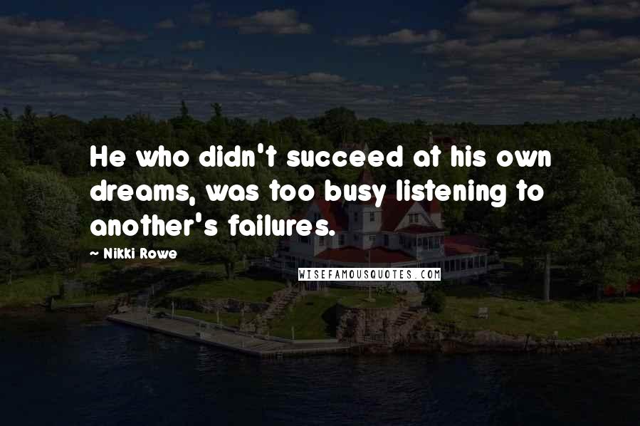 Nikki Rowe Quotes: He who didn't succeed at his own dreams, was too busy listening to another's failures.