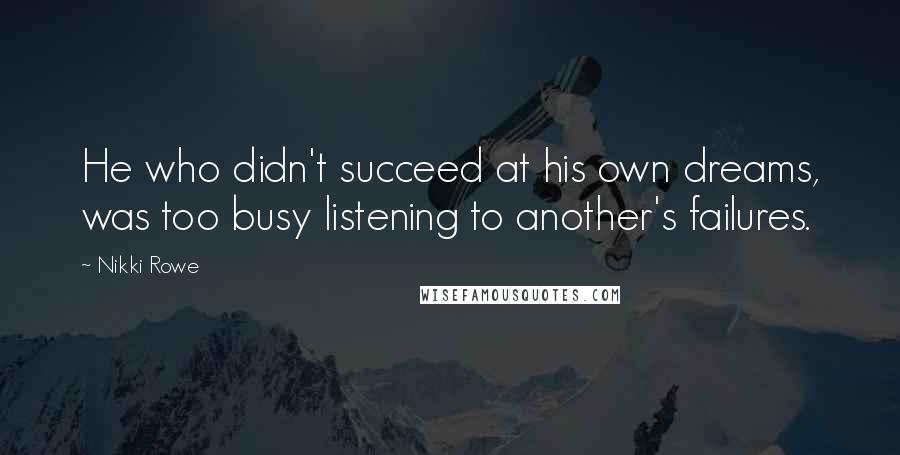 Nikki Rowe Quotes: He who didn't succeed at his own dreams, was too busy listening to another's failures.