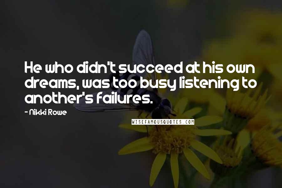 Nikki Rowe Quotes: He who didn't succeed at his own dreams, was too busy listening to another's failures.