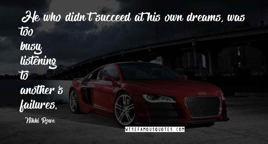 Nikki Rowe Quotes: He who didn't succeed at his own dreams, was too busy listening to another's failures.