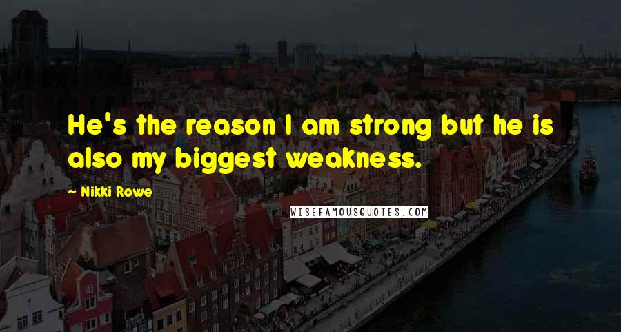 Nikki Rowe Quotes: He's the reason I am strong but he is also my biggest weakness.