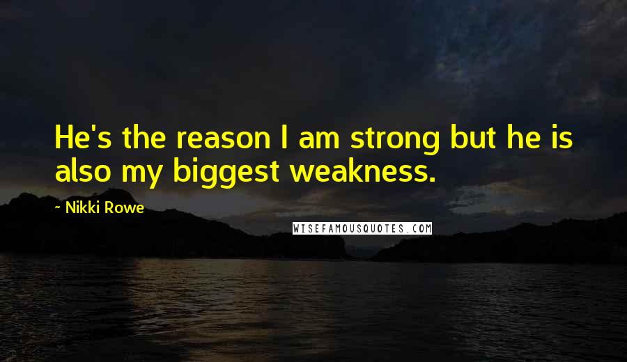 Nikki Rowe Quotes: He's the reason I am strong but he is also my biggest weakness.