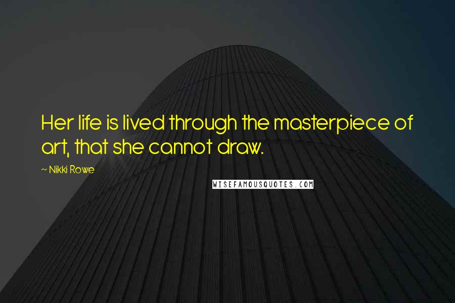 Nikki Rowe Quotes: Her life is lived through the masterpiece of art, that she cannot draw.