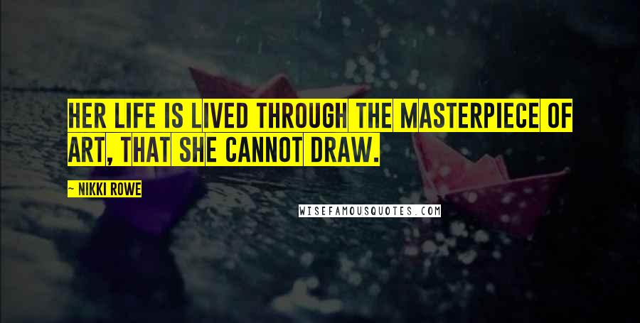 Nikki Rowe Quotes: Her life is lived through the masterpiece of art, that she cannot draw.