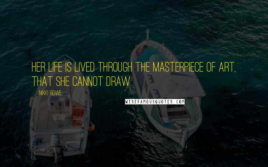 Nikki Rowe Quotes: Her life is lived through the masterpiece of art, that she cannot draw.