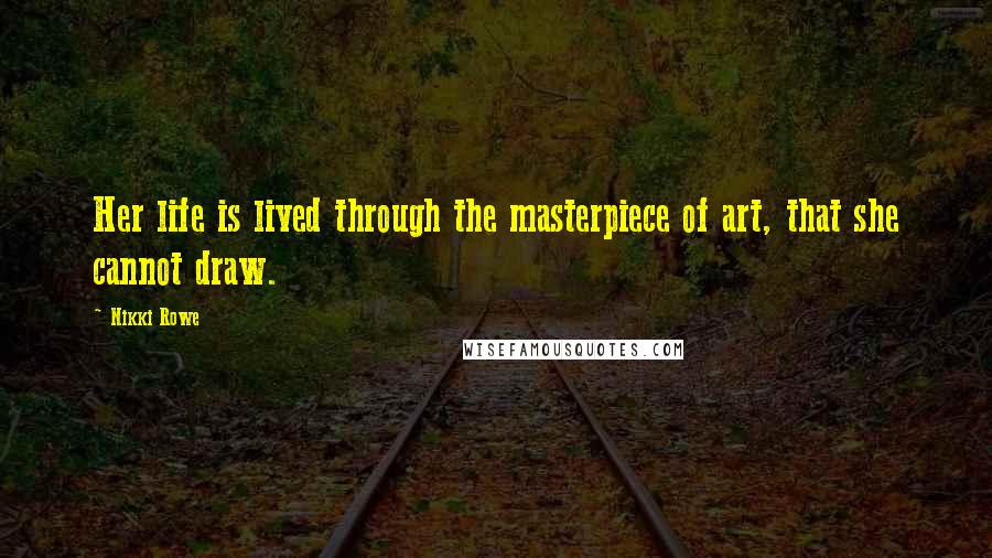 Nikki Rowe Quotes: Her life is lived through the masterpiece of art, that she cannot draw.