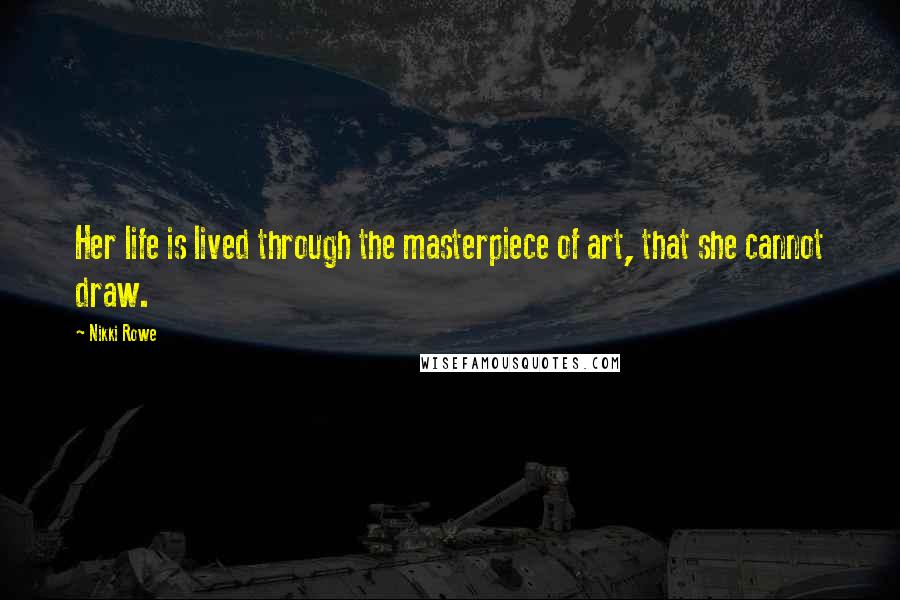 Nikki Rowe Quotes: Her life is lived through the masterpiece of art, that she cannot draw.