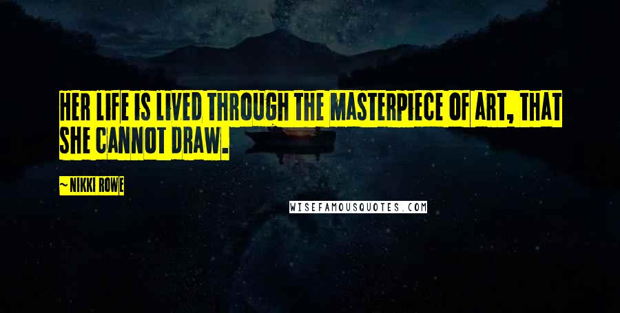 Nikki Rowe Quotes: Her life is lived through the masterpiece of art, that she cannot draw.