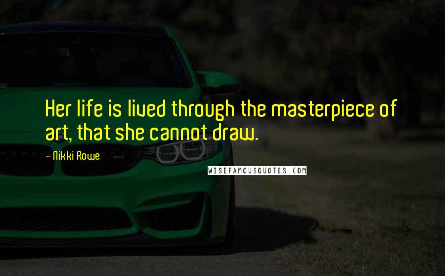 Nikki Rowe Quotes: Her life is lived through the masterpiece of art, that she cannot draw.