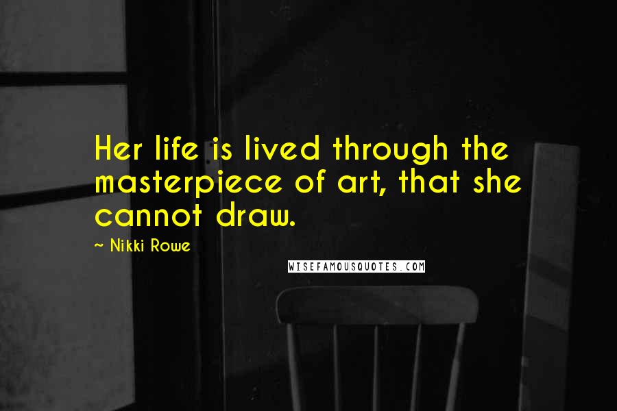 Nikki Rowe Quotes: Her life is lived through the masterpiece of art, that she cannot draw.