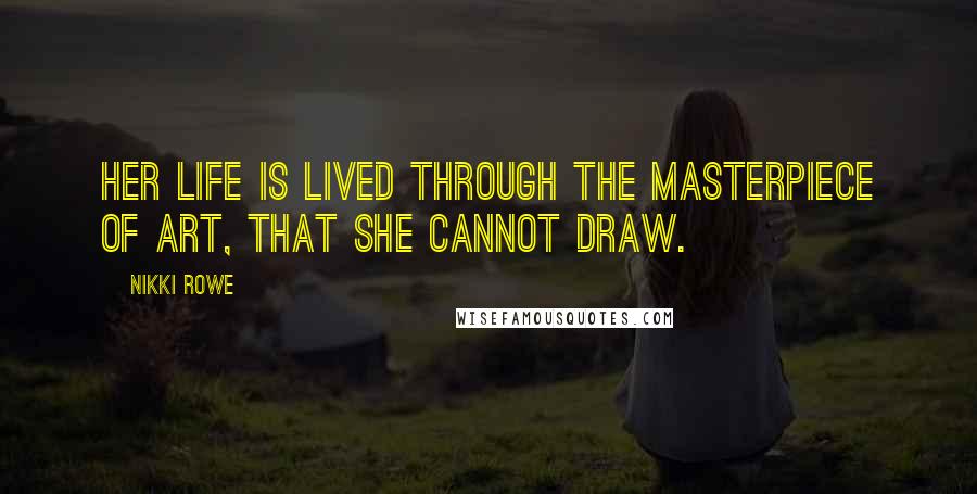 Nikki Rowe Quotes: Her life is lived through the masterpiece of art, that she cannot draw.