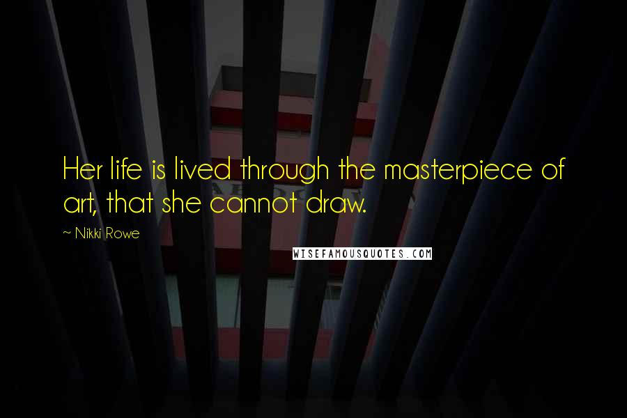 Nikki Rowe Quotes: Her life is lived through the masterpiece of art, that she cannot draw.