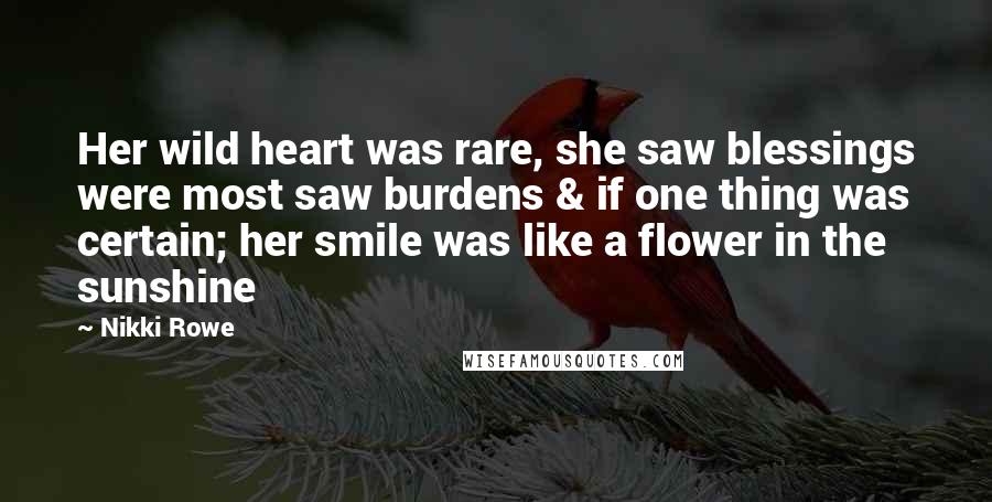 Nikki Rowe Quotes: Her wild heart was rare, she saw blessings were most saw burdens & if one thing was certain; her smile was like a flower in the sunshine