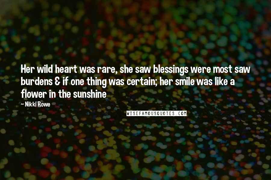 Nikki Rowe Quotes: Her wild heart was rare, she saw blessings were most saw burdens & if one thing was certain; her smile was like a flower in the sunshine