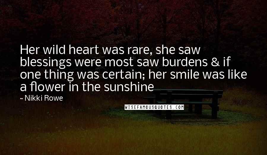 Nikki Rowe Quotes: Her wild heart was rare, she saw blessings were most saw burdens & if one thing was certain; her smile was like a flower in the sunshine