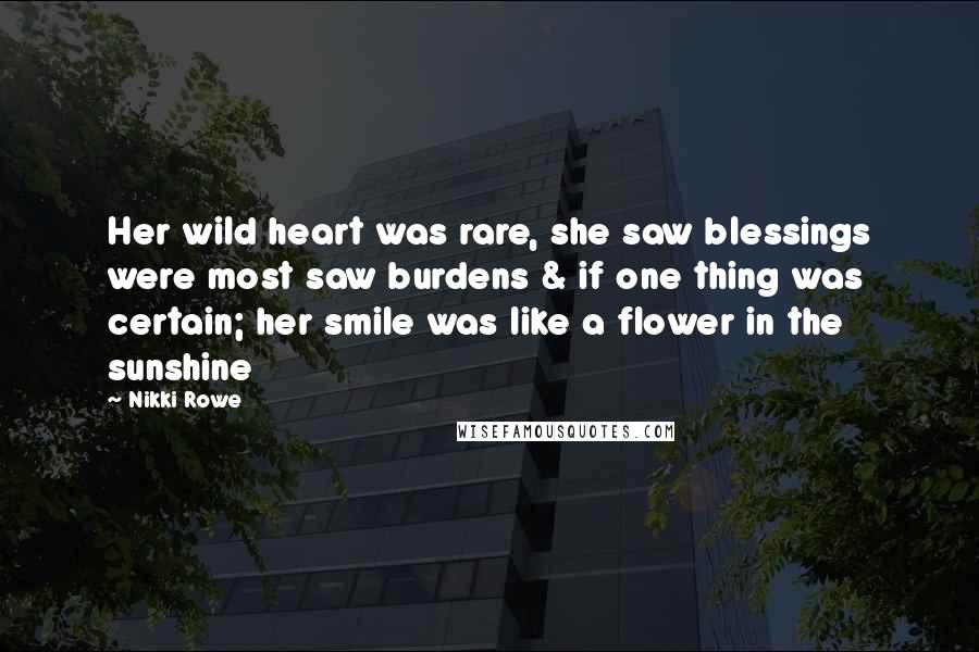 Nikki Rowe Quotes: Her wild heart was rare, she saw blessings were most saw burdens & if one thing was certain; her smile was like a flower in the sunshine