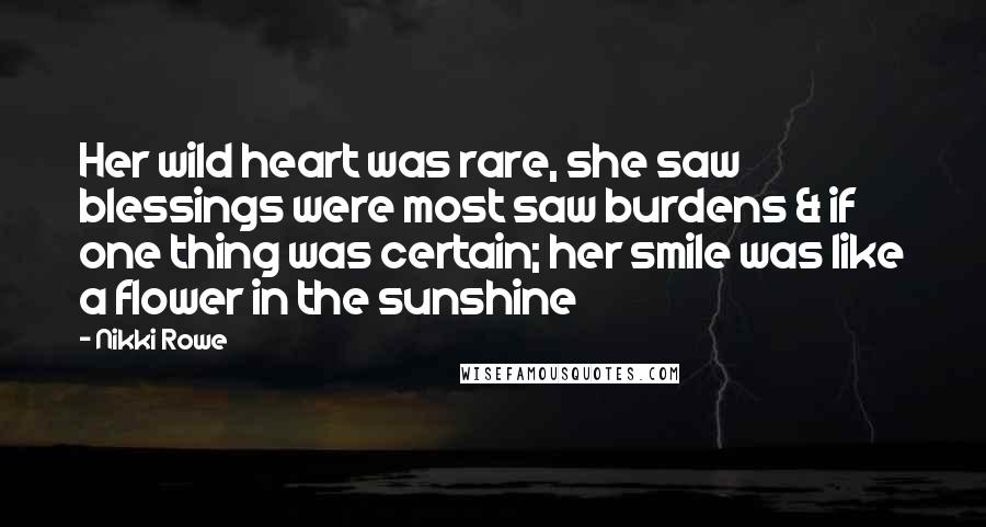 Nikki Rowe Quotes: Her wild heart was rare, she saw blessings were most saw burdens & if one thing was certain; her smile was like a flower in the sunshine