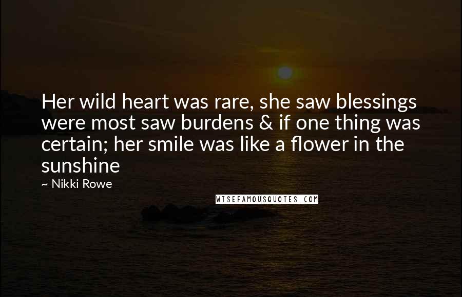 Nikki Rowe Quotes: Her wild heart was rare, she saw blessings were most saw burdens & if one thing was certain; her smile was like a flower in the sunshine